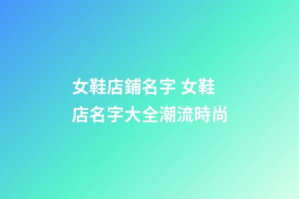 女鞋店鋪名字 女鞋店名字大全潮流時尚-第1張-店鋪起名-玄機派